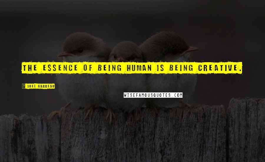 Joel Garreau Quotes: The essence of being human is being creative.