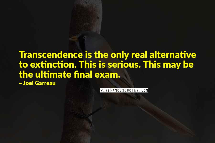 Joel Garreau Quotes: Transcendence is the only real alternative to extinction. This is serious. This may be the ultimate final exam.
