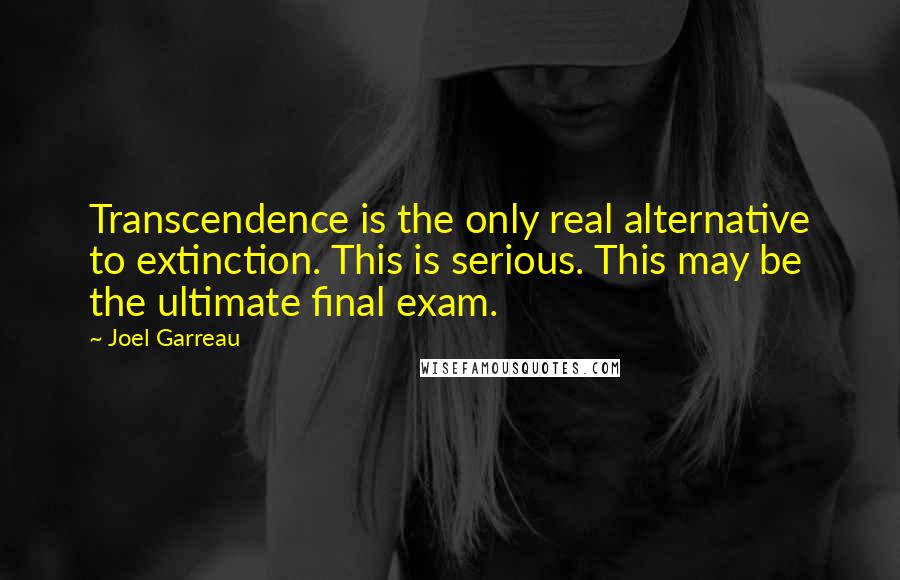 Joel Garreau Quotes: Transcendence is the only real alternative to extinction. This is serious. This may be the ultimate final exam.