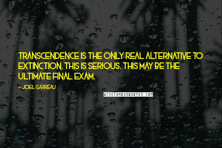 Joel Garreau Quotes: Transcendence is the only real alternative to extinction. This is serious. This may be the ultimate final exam.