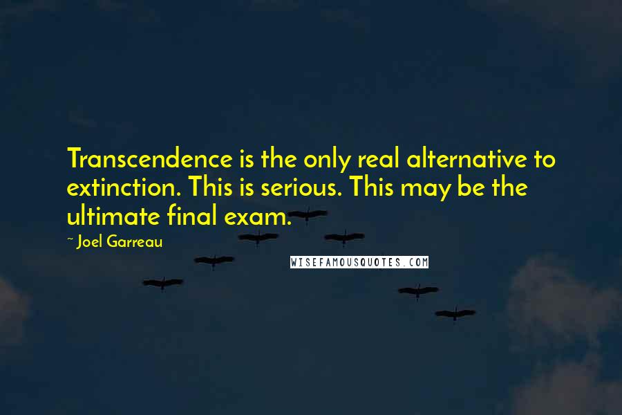 Joel Garreau Quotes: Transcendence is the only real alternative to extinction. This is serious. This may be the ultimate final exam.