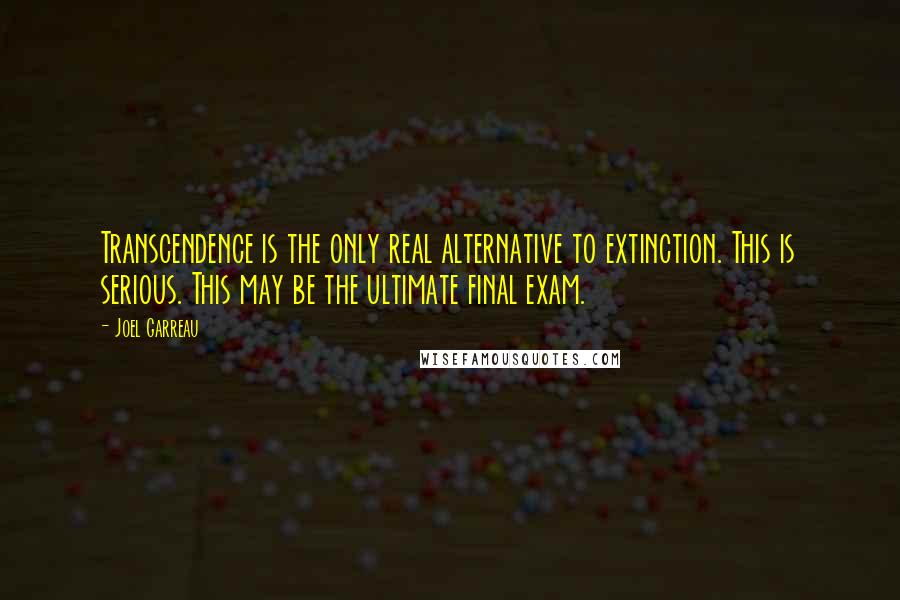 Joel Garreau Quotes: Transcendence is the only real alternative to extinction. This is serious. This may be the ultimate final exam.