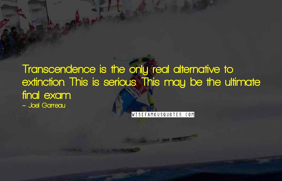 Joel Garreau Quotes: Transcendence is the only real alternative to extinction. This is serious. This may be the ultimate final exam.