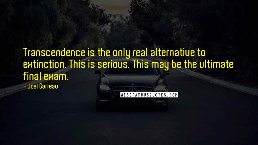 Joel Garreau Quotes: Transcendence is the only real alternative to extinction. This is serious. This may be the ultimate final exam.