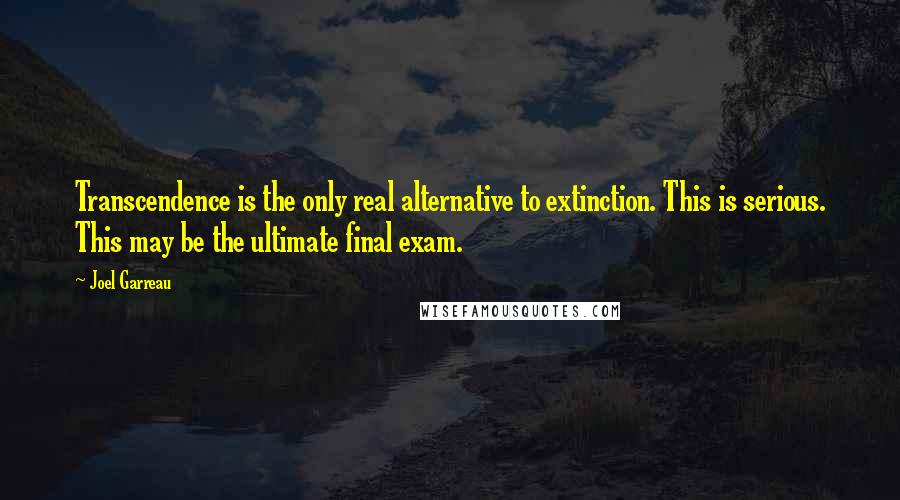 Joel Garreau Quotes: Transcendence is the only real alternative to extinction. This is serious. This may be the ultimate final exam.