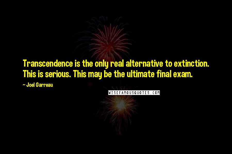Joel Garreau Quotes: Transcendence is the only real alternative to extinction. This is serious. This may be the ultimate final exam.