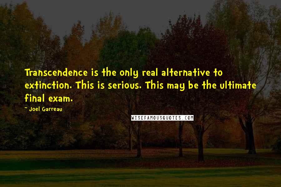 Joel Garreau Quotes: Transcendence is the only real alternative to extinction. This is serious. This may be the ultimate final exam.