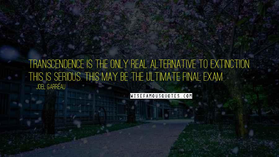Joel Garreau Quotes: Transcendence is the only real alternative to extinction. This is serious. This may be the ultimate final exam.