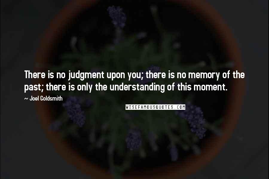 Joel Goldsmith Quotes: There is no judgment upon you; there is no memory of the past; there is only the understanding of this moment.