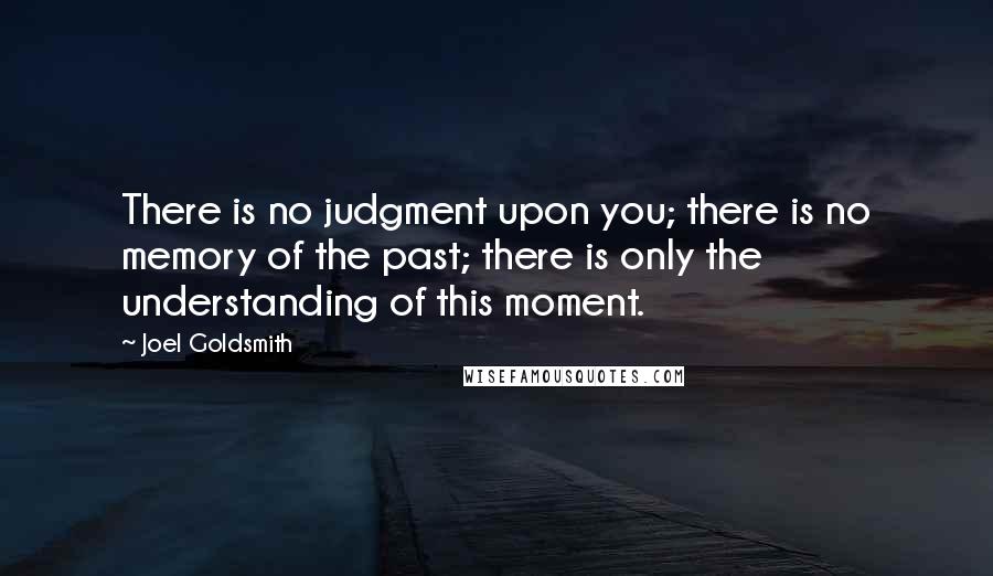 Joel Goldsmith Quotes: There is no judgment upon you; there is no memory of the past; there is only the understanding of this moment.