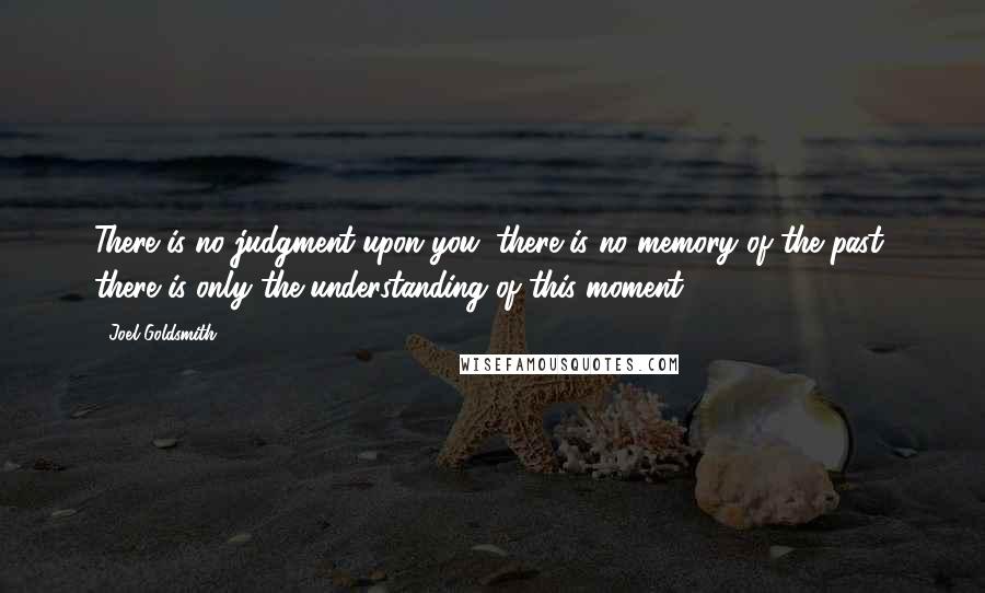 Joel Goldsmith Quotes: There is no judgment upon you; there is no memory of the past; there is only the understanding of this moment.