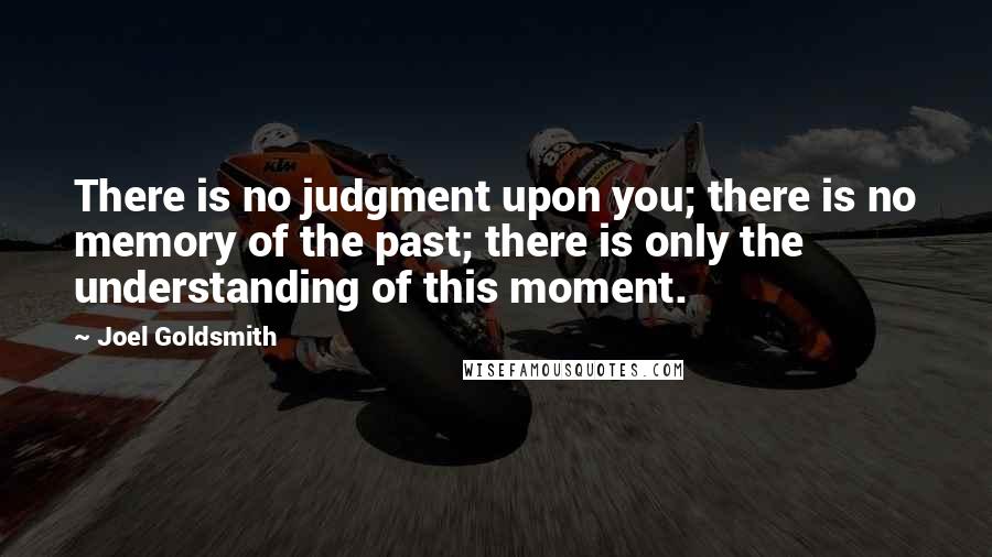 Joel Goldsmith Quotes: There is no judgment upon you; there is no memory of the past; there is only the understanding of this moment.