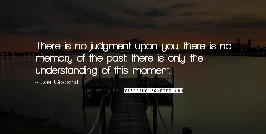 Joel Goldsmith Quotes: There is no judgment upon you; there is no memory of the past; there is only the understanding of this moment.