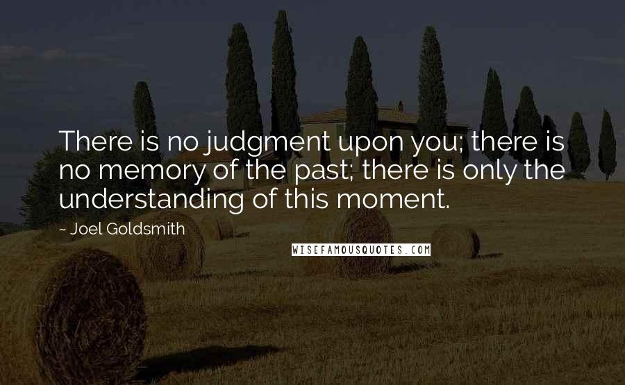 Joel Goldsmith Quotes: There is no judgment upon you; there is no memory of the past; there is only the understanding of this moment.