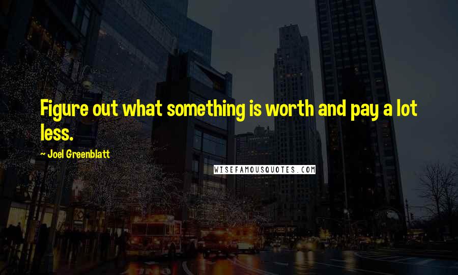 Joel Greenblatt Quotes: Figure out what something is worth and pay a lot less.