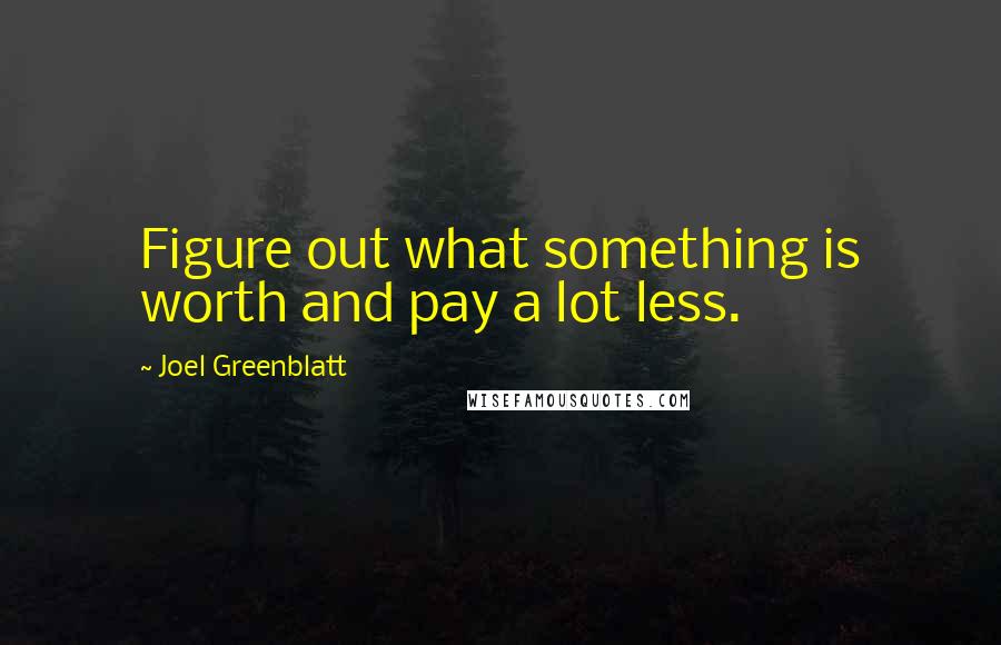 Joel Greenblatt Quotes: Figure out what something is worth and pay a lot less.