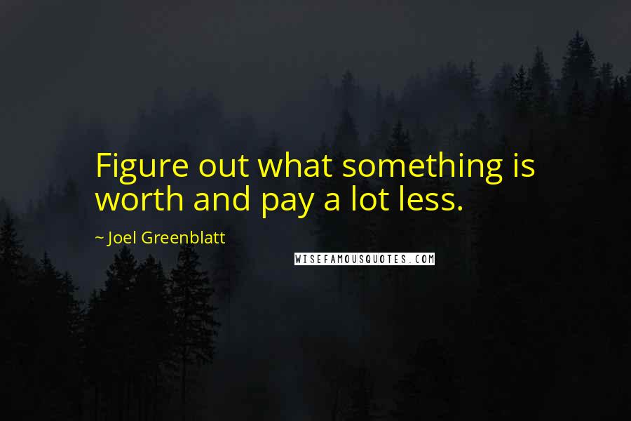 Joel Greenblatt Quotes: Figure out what something is worth and pay a lot less.