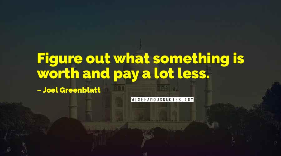 Joel Greenblatt Quotes: Figure out what something is worth and pay a lot less.