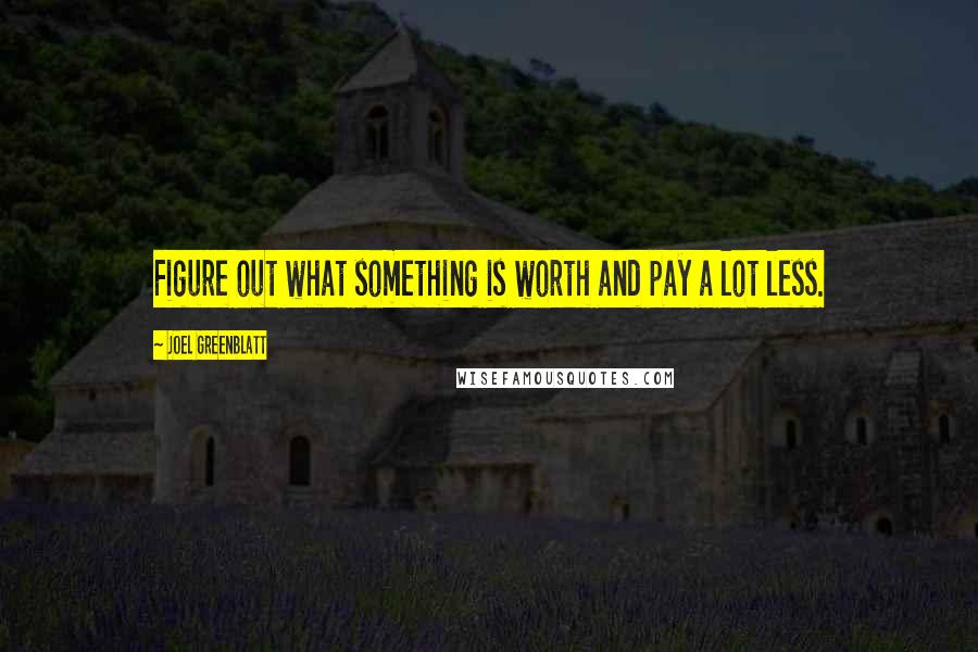 Joel Greenblatt Quotes: Figure out what something is worth and pay a lot less.