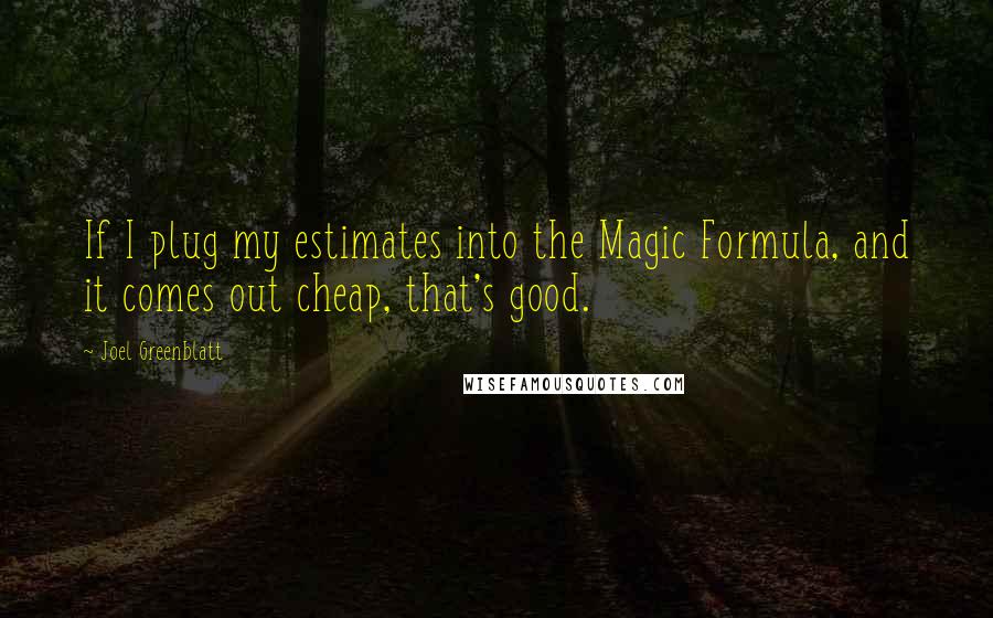 Joel Greenblatt Quotes: If I plug my estimates into the Magic Formula, and it comes out cheap, that's good.