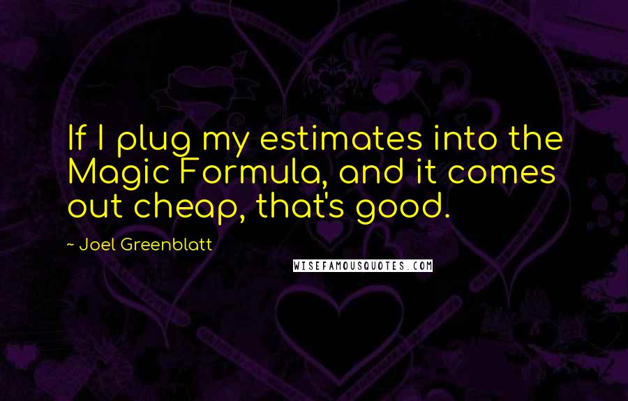 Joel Greenblatt Quotes: If I plug my estimates into the Magic Formula, and it comes out cheap, that's good.