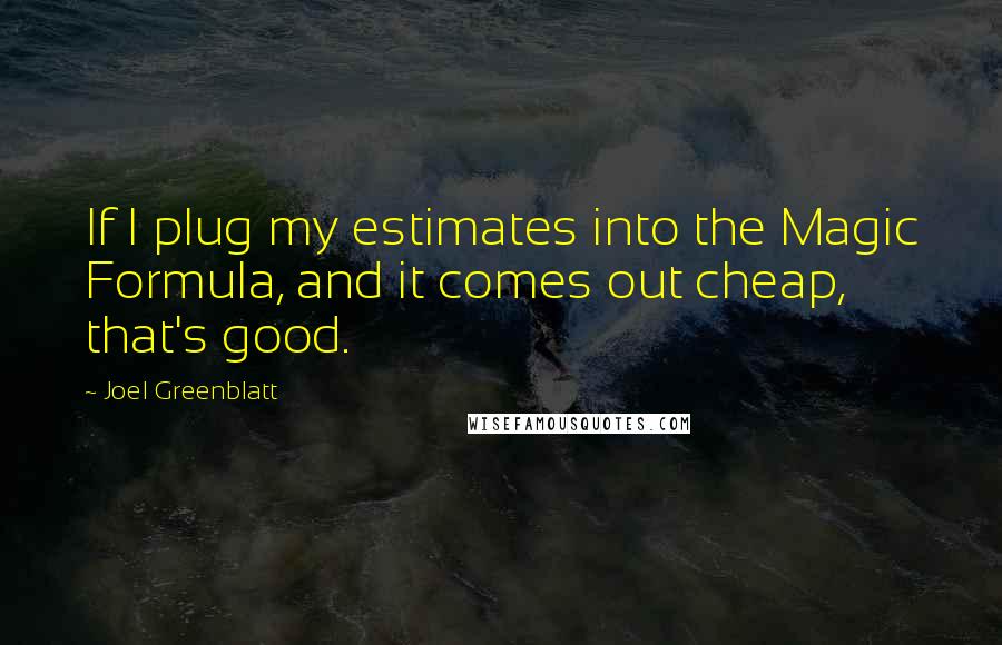 Joel Greenblatt Quotes: If I plug my estimates into the Magic Formula, and it comes out cheap, that's good.