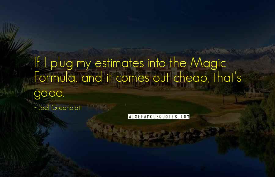 Joel Greenblatt Quotes: If I plug my estimates into the Magic Formula, and it comes out cheap, that's good.