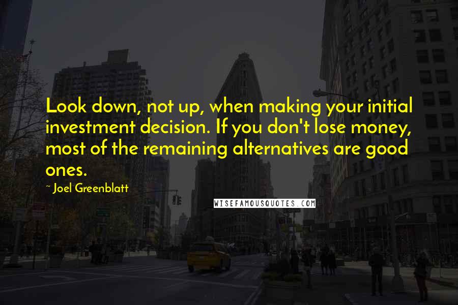 Joel Greenblatt Quotes: Look down, not up, when making your initial investment decision. If you don't lose money, most of the remaining alternatives are good ones.