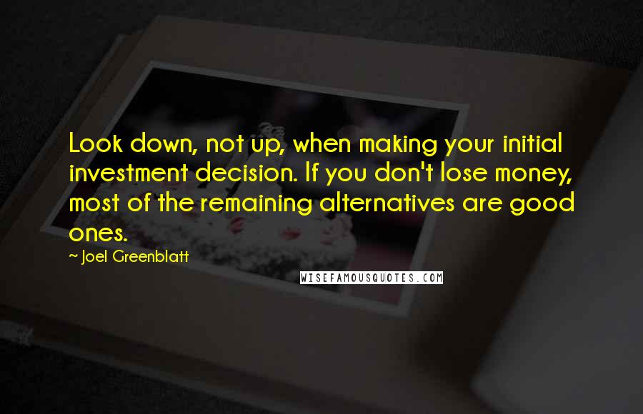 Joel Greenblatt Quotes: Look down, not up, when making your initial investment decision. If you don't lose money, most of the remaining alternatives are good ones.