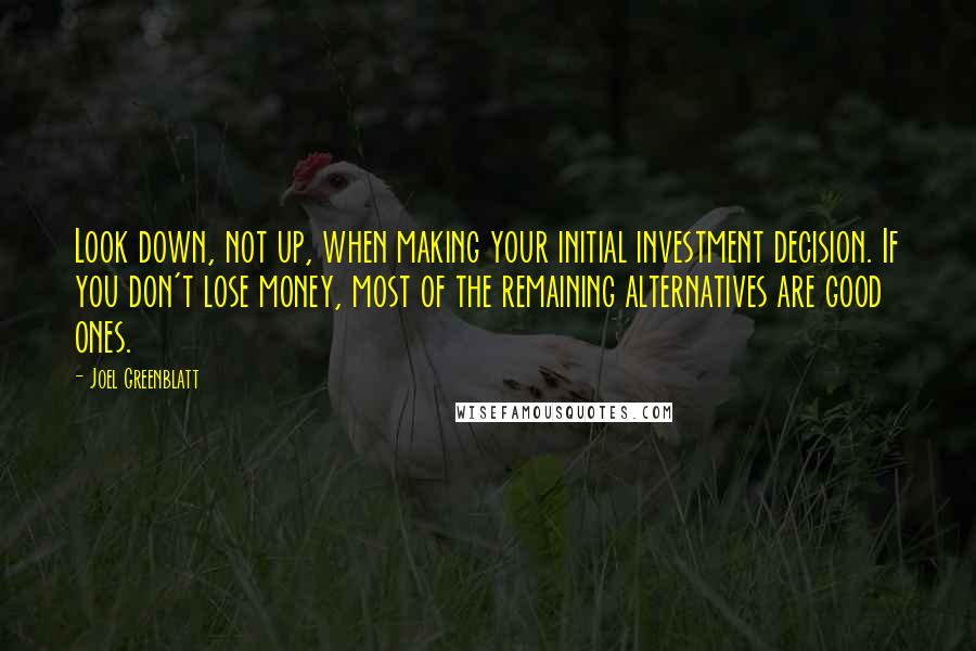 Joel Greenblatt Quotes: Look down, not up, when making your initial investment decision. If you don't lose money, most of the remaining alternatives are good ones.