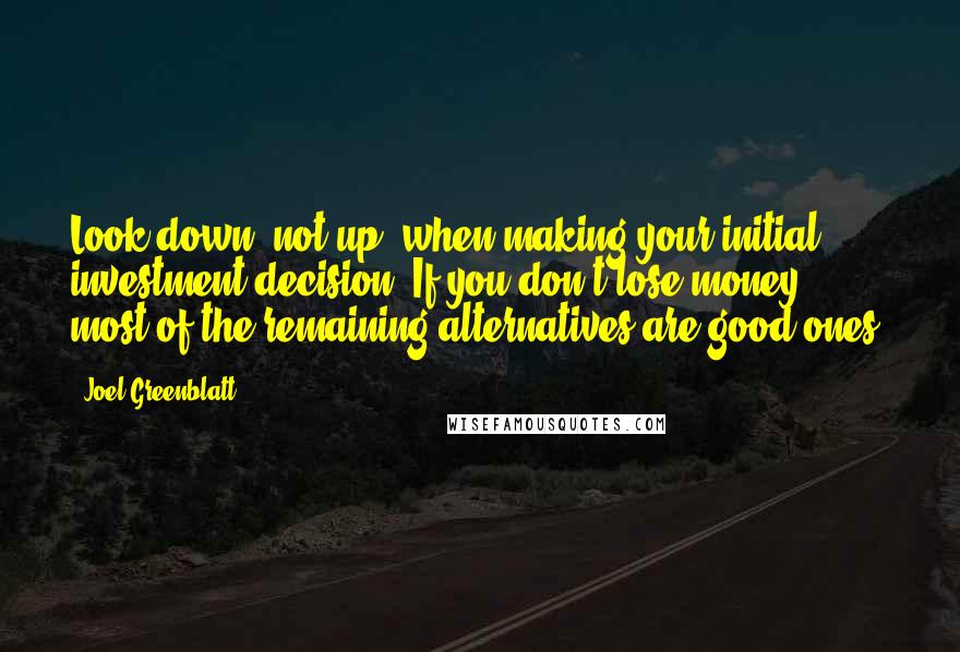 Joel Greenblatt Quotes: Look down, not up, when making your initial investment decision. If you don't lose money, most of the remaining alternatives are good ones.