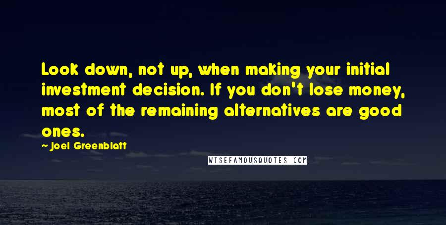 Joel Greenblatt Quotes: Look down, not up, when making your initial investment decision. If you don't lose money, most of the remaining alternatives are good ones.