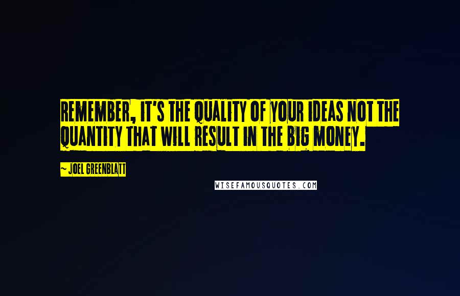 Joel Greenblatt Quotes: Remember, it's the quality of your ideas not the quantity that will result in the big money.