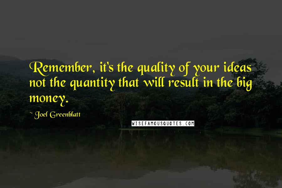 Joel Greenblatt Quotes: Remember, it's the quality of your ideas not the quantity that will result in the big money.