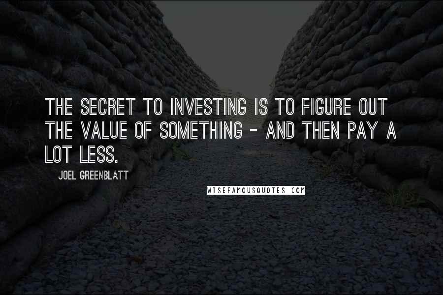 Joel Greenblatt Quotes: The secret to investing is to figure out the value of something - and then pay a lot less.