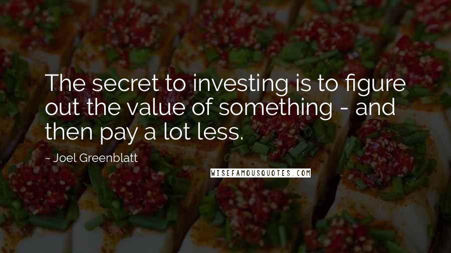 Joel Greenblatt Quotes: The secret to investing is to figure out the value of something - and then pay a lot less.