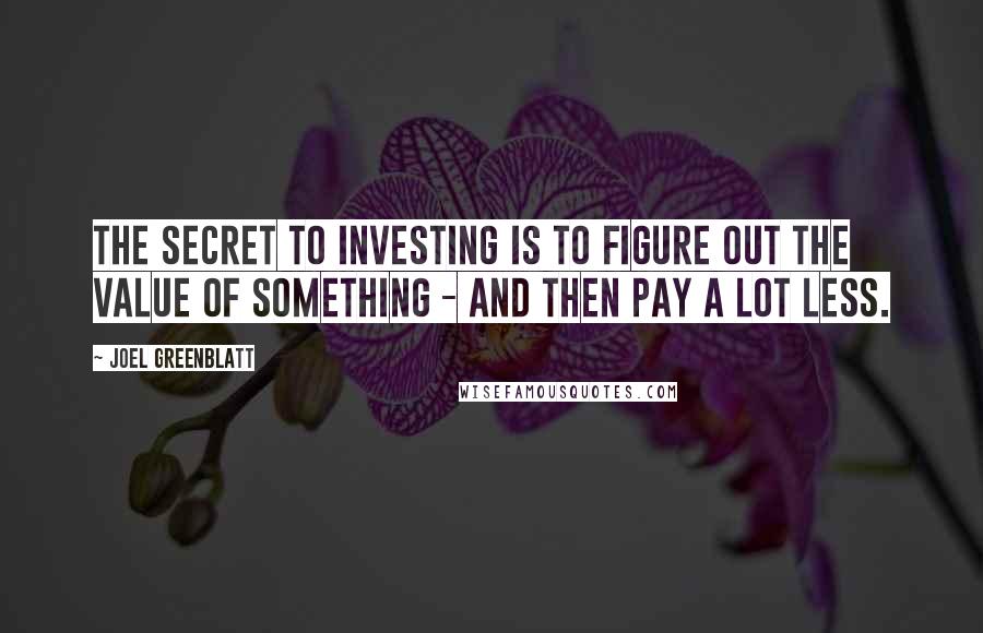 Joel Greenblatt Quotes: The secret to investing is to figure out the value of something - and then pay a lot less.