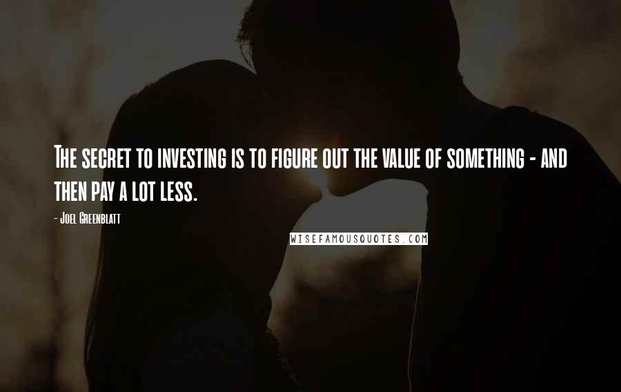 Joel Greenblatt Quotes: The secret to investing is to figure out the value of something - and then pay a lot less.