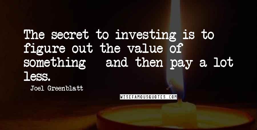 Joel Greenblatt Quotes: The secret to investing is to figure out the value of something - and then pay a lot less.