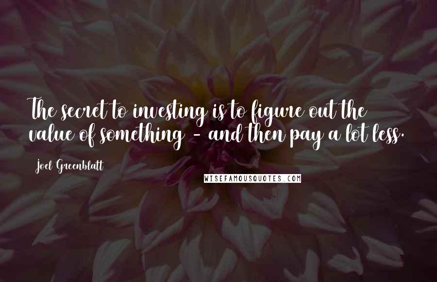 Joel Greenblatt Quotes: The secret to investing is to figure out the value of something - and then pay a lot less.