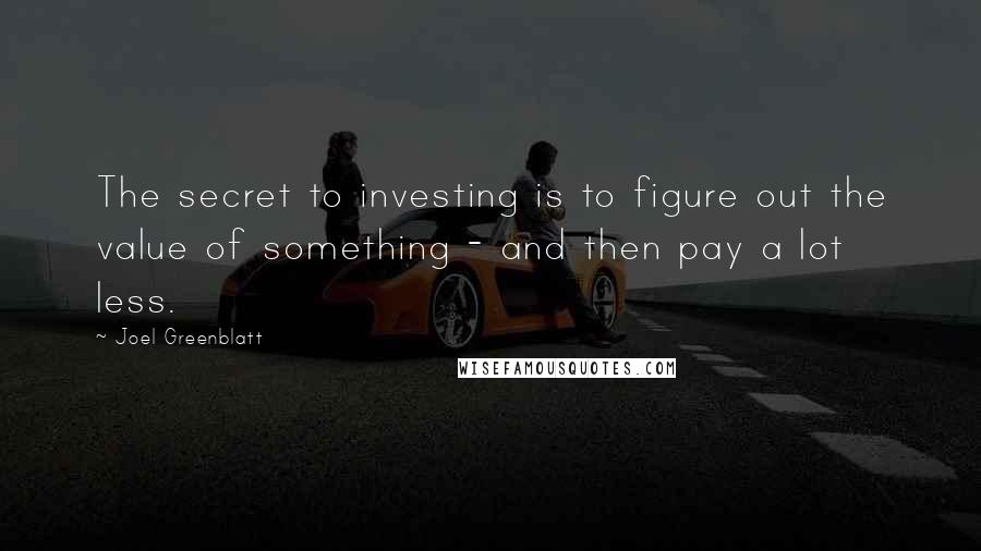 Joel Greenblatt Quotes: The secret to investing is to figure out the value of something - and then pay a lot less.