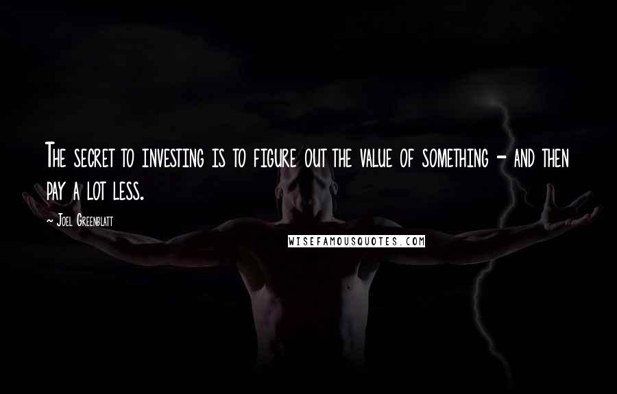 Joel Greenblatt Quotes: The secret to investing is to figure out the value of something - and then pay a lot less.