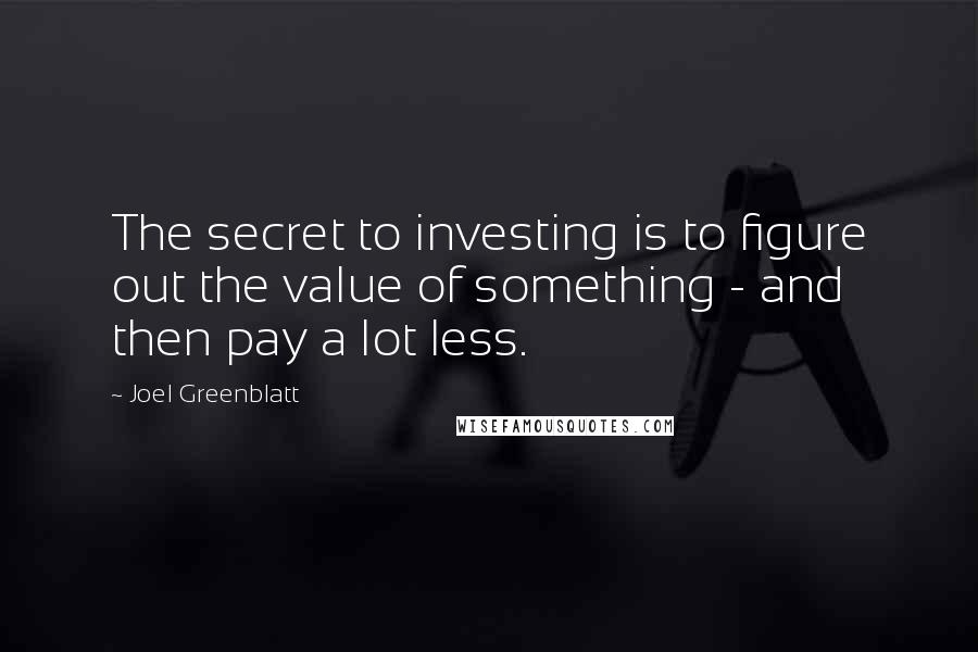 Joel Greenblatt Quotes: The secret to investing is to figure out the value of something - and then pay a lot less.