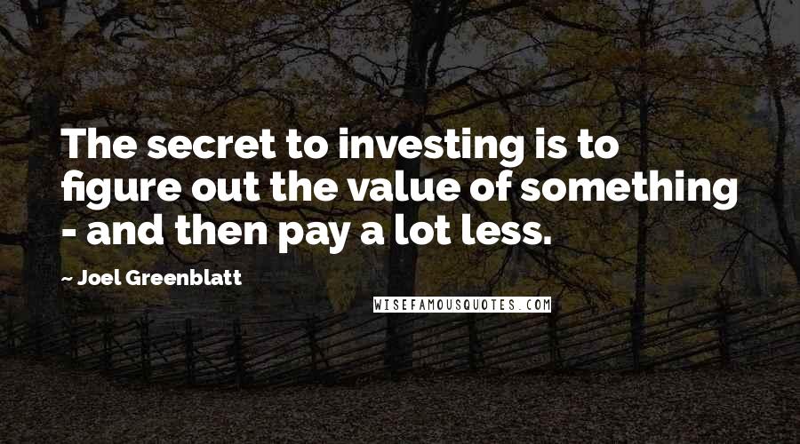 Joel Greenblatt Quotes: The secret to investing is to figure out the value of something - and then pay a lot less.