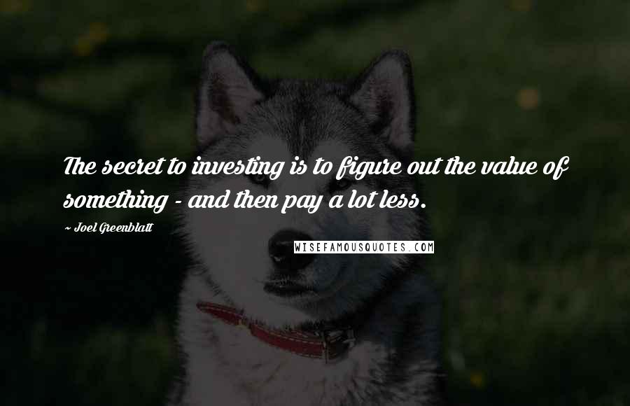 Joel Greenblatt Quotes: The secret to investing is to figure out the value of something - and then pay a lot less.