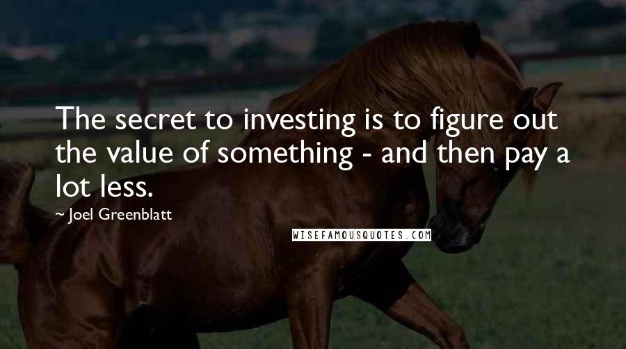 Joel Greenblatt Quotes: The secret to investing is to figure out the value of something - and then pay a lot less.