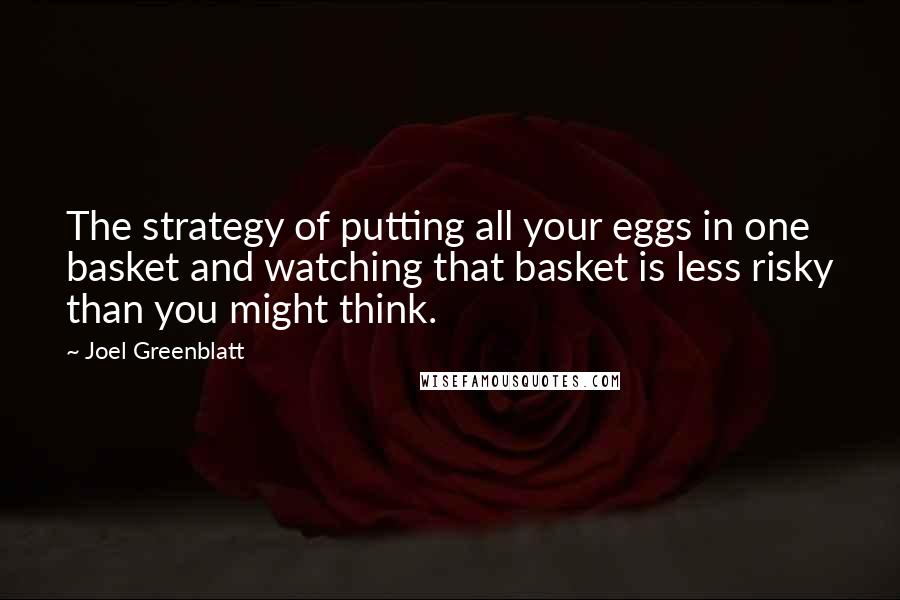 Joel Greenblatt Quotes: The strategy of putting all your eggs in one basket and watching that basket is less risky than you might think.