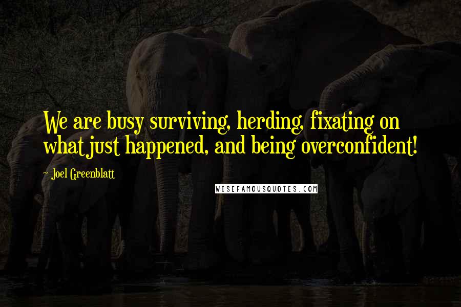 Joel Greenblatt Quotes: We are busy surviving, herding, fixating on what just happened, and being overconfident!