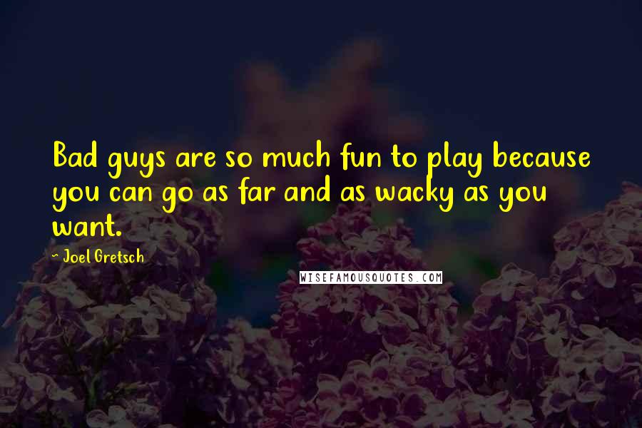 Joel Gretsch Quotes: Bad guys are so much fun to play because you can go as far and as wacky as you want.