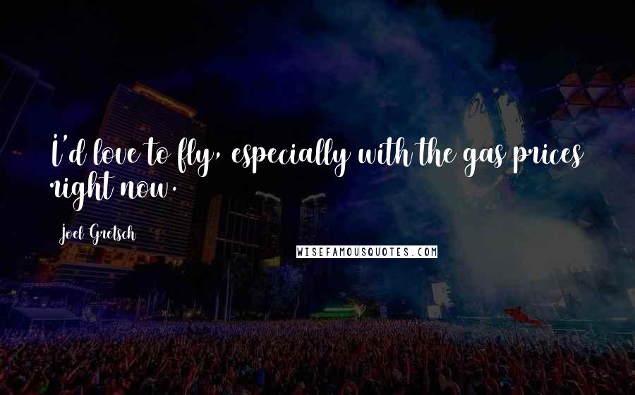 Joel Gretsch Quotes: I'd love to fly, especially with the gas prices right now.